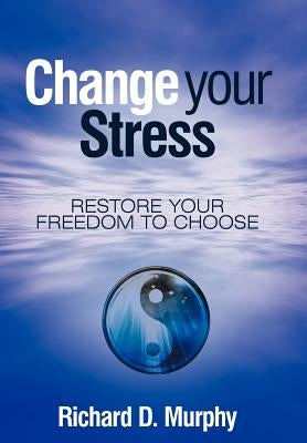 Change Your Stress: Restore Your Freedom to Choose by Murphy, Richard D.