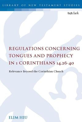 Regulations Concerning Tongues and Prophecy in 1 Corinthians 14.26-40: Relevance Beyond the Corinthian Church by Hiu, Elim