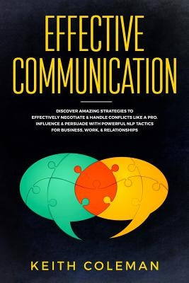 Effective Communication: Discover Amazing Strategies to Effectively Negotiate & Handle Conflicts Like a Pro. Influence & Persuade with Powerful by Coleman, Keith