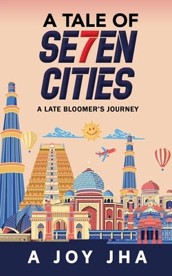 A Tale of Se7en Cities: A Late Bloomer's Journey by A Joy Jha