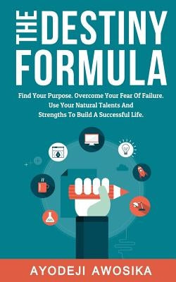 The Destiny Formula: Find Your Purpose. Overcome Your Fear of Failure. Use Your Natural Talents and Strengths to Build a Successful Life by Awosika, Ayodeji