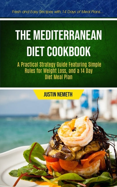 The Mediterranean Diet Cookbook: A Practical Strategy Guide Featuring Simple Rules For Weight Loss, And A 14 Day Diet Meal Plan (Fresh And Easy Recipe by Nemeth, Justin