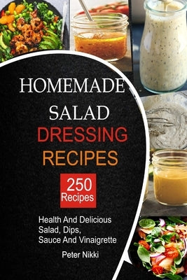 250 Homemade Salad Dressings: Healthy and Delicious salad, Dips, Sauce and vinaigrette Recipes by Nikki, Peter