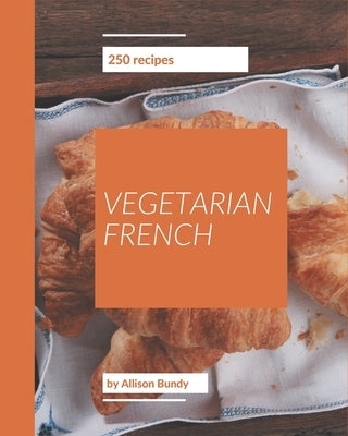 250 Vegetarian French Recipes: A Vegetarian French Cookbook to Fall In Love With by Bundy, Allison