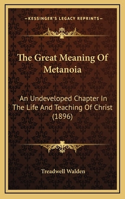 The Great Meaning Of Metanoia: An Undeveloped Chapter In The Life And Teaching Of Christ (1896) by Walden, Treadwell