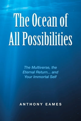 The Ocean of All Possibilities: The Multiverse, the Eternal Return... and Your Immortal Self by Eames, Anthony