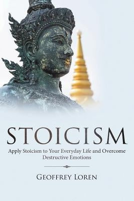 Stoicism: Apply Stoicism to Your Everyday Life and Overcome Destructive Emotions by Loren, Geoffrey