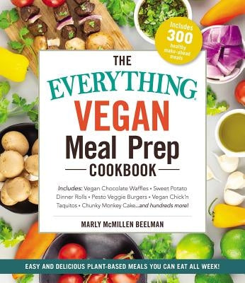 The Everything Vegan Meal Prep Cookbook: Includes: * Vegan Chocolate Waffles * Sweet Potato Dinner Rolls * Pesto Veggie Burgers * Vegan Chick'n Taquit by Beelman, Marly McMillen