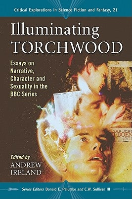 Illuminating Torchwood: Essays on Narrative, Character and Sexuality in the BBC Series by Ireland, Andrew
