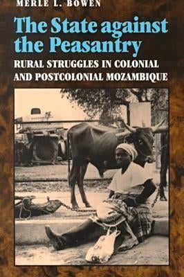 State Against the Peasantry: Rural Struggles in Colonial and Postcolonial Mozambique by Bowen, Merle L.