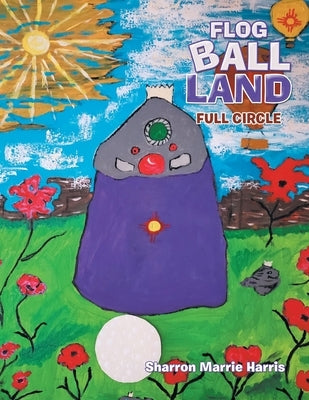 Flog Ball Land: Full Circle by Harris, Sharron Marrie
