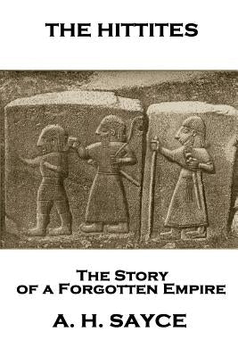 Archibald Henry Sayce - The Hittites: The Story of a Forgotten Empire by Sayce, Archibald Henry
