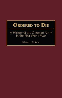 Ordered to Die: A History of the Ottoman Army in the First World War by Erickson, Edward J.