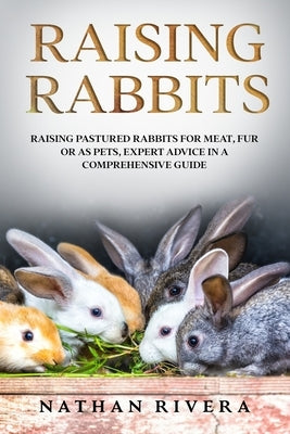 Raising Rabbits: Raising Pastured Rabbits for Meat, Fur or as Pets, Expert Advice in a Comprehensive Guide by Rivera, Nathan