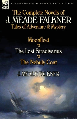 The Complete Novels of J. Meade Falkner: Tales of Adventure & Mystery-Moonfleet, the Lost Stradivarius & the Nebuly Coat by Falkner, J. Meade