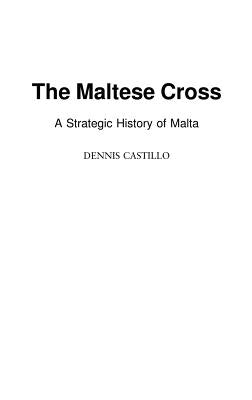 The Maltese Cross: A Strategic History of Malta by Castillo, Dennis