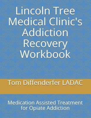 Lincoln Tree Medical Clinic's Addiction Recovery Workbook: Medication Assisted Treatment for Opiate Addiction by Diffenderfer Ladac, Tom