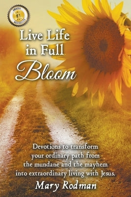 Live Life in Full Bloom: Devotions to Transform Your Ordinary Path from the Mundane and the Mayhem into Extraordinary Living with Jesus by Rodman, Mary