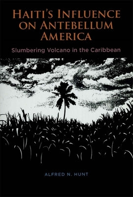 Haiti's Influence on Antebellum America: Slumbering Volcano in the Caribbean by Hunt, Alfred N.