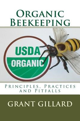 Organic Beekeeping: Principles, Practices and Pitfalls by Gillard, Grant F. C.