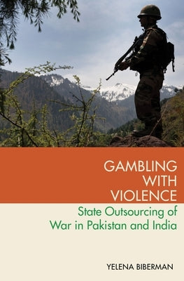 Gambling with Violence: State Outsourcing of War in Pakistan and India by Biberman, Yelena
