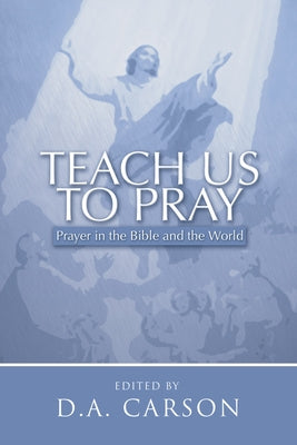 Teach Us to Pray: Prayer in the Bible and the World by Carson, D. A.