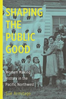 Shaping the Public Good: Women Making History in the Pacific Northwest by Armitage, Sue