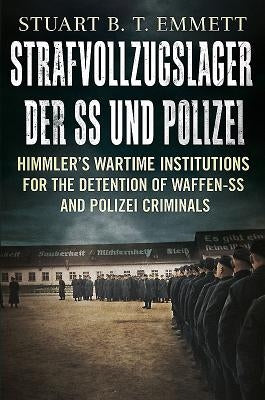Strafvollzugslager Der Ss- Und Polizei: Himmler's Wartime Institutions for the Detention of Waffen-SS and Polizei Criminals by Emmett, Stuart B. T.