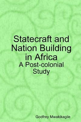 Statecraft and Nation Building in Africa: A Post-colonial Study by Mwakikagile, Godfrey