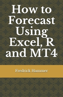 How to Forecast Using Excel, R and MT4 by Hammer, Fredrick