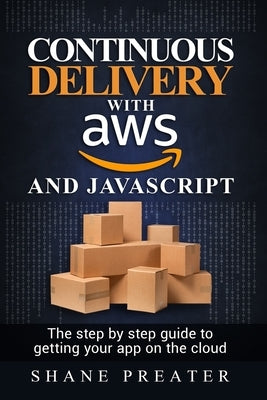 Continuous delivery with AWS and JavaScript: The step by step process for getting your app on the cloud by Preater, Shane