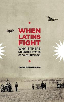When Latins Fight: Why There is No United States of South America by Molano, Walter Thomas