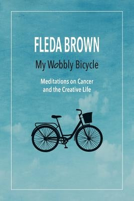 My Wobbly Bicycle: Meditations on Cancer and the Creative Life by Brown, Fleda