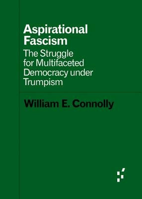 Aspirational Fascism: The Struggle for Multifaceted Democracy Under Trumpism by Connolly, William E.