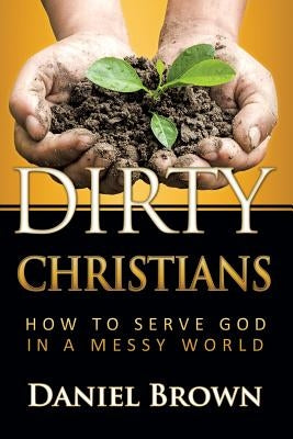 Dirty Christians: How to Serve God in a Messy World by Brown, Paul Daniel