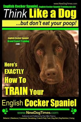 English Cocker Spaniel, English Cocker Spaniel Training AAA AKC: Think Like a Dog, But Don't Eat Your Poop! - English Cocker Spaniel Breed Expert Trai by Pearce, Paul Allen