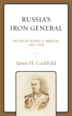 Russia's Iron General: The Life of Aleksei A. Brusilov, 1853-1926 by Cockfield, Jamie H.