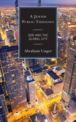 A Jewish Public Theology: God and the Global City by Unger, Abraham