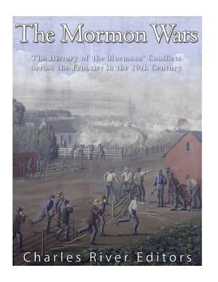 The Mormon Wars: The History of the Mormons' Conflicts across the Frontier in the 19th Century by Charles River Editors