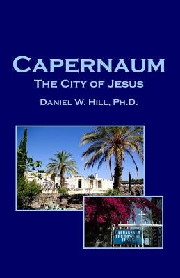Capernaum: The City of Jesus by Hill Ph. D., Daniel W.