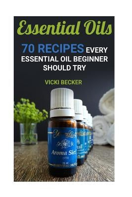 Essential Oils: 70 Recipes Every Essential Oil Beginner Should Try by Becker, Vicki