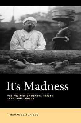 It's Madness: The Politics of Mental Health in Colonial Korea by Yoo, Theodore Jun