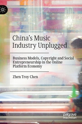 China's Music Industry Unplugged: Business Models, Copyright and Social Entrepreneurship in the Online Platform Economy by Chen, Zhen Troy