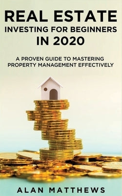Real Estate Investing For Beginners In 2020: A Proven Guide To Mastering Property Management Effectively by Matthews, Alan