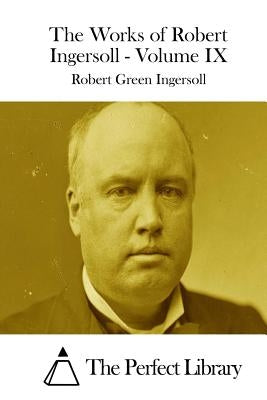 The Works of Robert Ingersoll - Volume IX by The Perfect Library