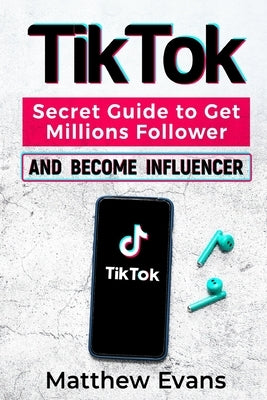 TikTok: Secret Guide to Get Millions Follower and Become Influencer, Make Money Like a Famous Social Media Star and Mastering by Evans, Matthew