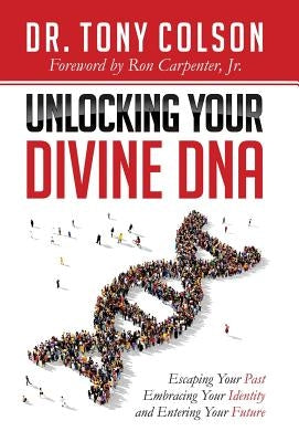Unlocking Your Divine DNA: Escaping Your Past, Embracing Your Identity, and Entering Your Future by Colson, Tony L.