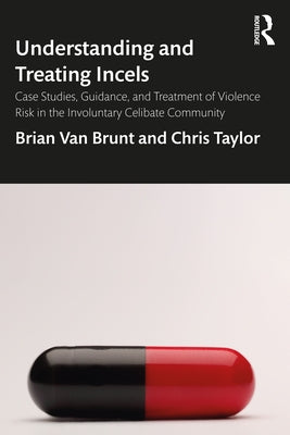 Understanding and Treating Incels: Case Studies, Guidance, and Treatment of Violence Risk in the Involuntary Celibate Community by Taylor, Chris