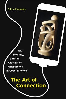 The Art of Connection: Risk, Mobility, and the Crafting of Transparency in Coastal Kenya by Mahoney, Dillon