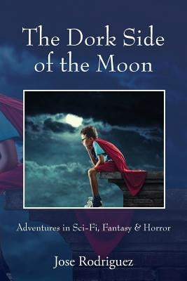 The Dork Side of the Moon: Adventures in Sci-Fi, Fantasy & Horror by Rodriguez, Jose